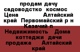 продам дачу садоводстко 'космос“ › Цена ­ 70 000 - Алтайский край, Первомайский р-н, Казачий п. Недвижимость » Дома, коттеджи, дачи продажа   . Алтайский край